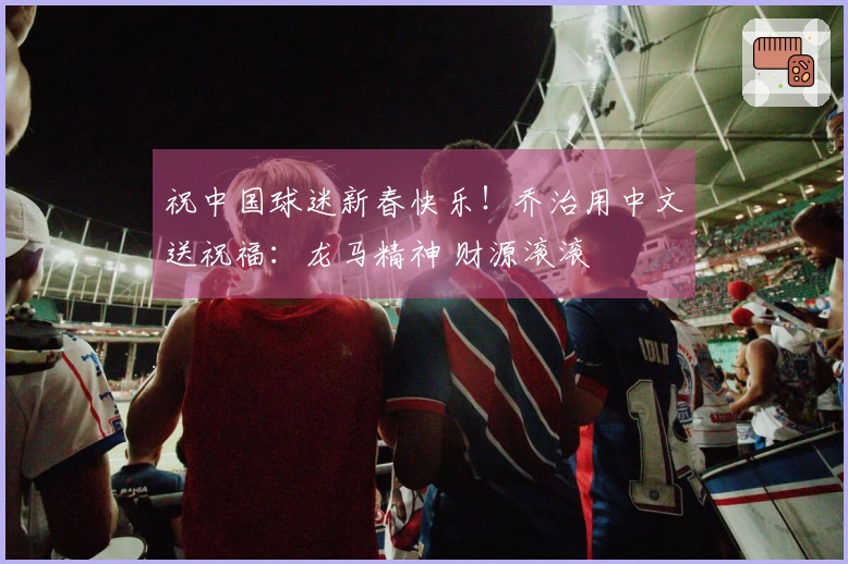 祝中国球迷新春快乐！乔治用中文送祝福：龙马精神 财源滚滚