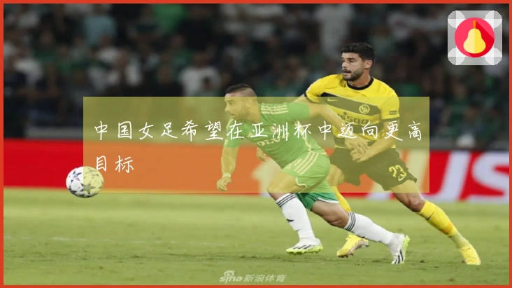 中国女足希望在亚洲杯中迈向更高目标