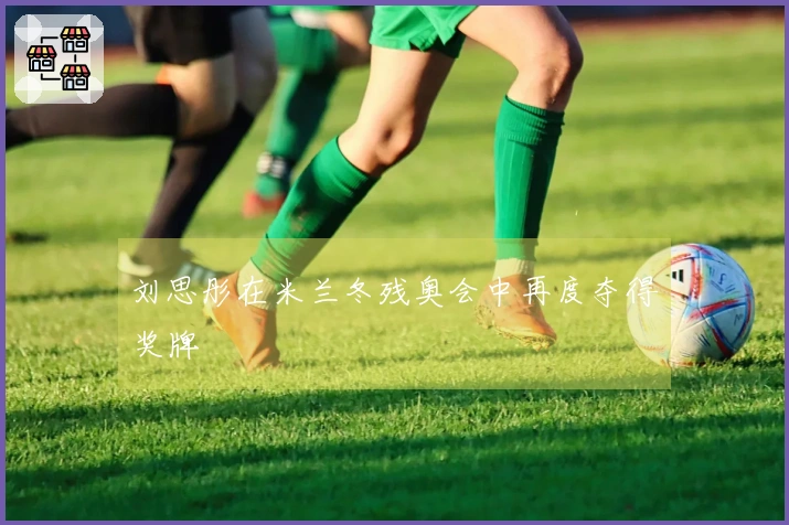 刘思彤在米兰冬残奥会中再度夺得奖牌