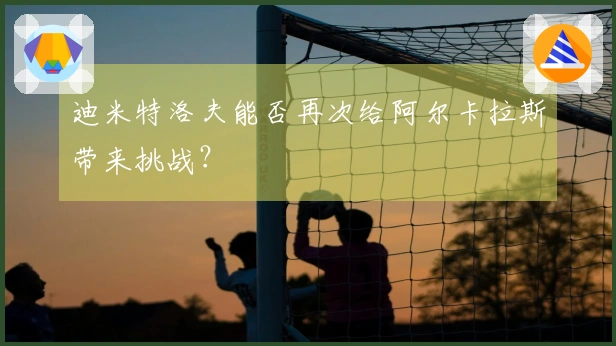 迪米特洛夫能否再次给阿尔卡拉斯带来挑战？