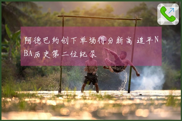 阿德巴约创下单场得分新高 追平NBA历史第二位纪录