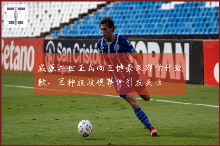 威廉二世正式向王博豪及邓伯什致歉，因种族歧视事件引发关注