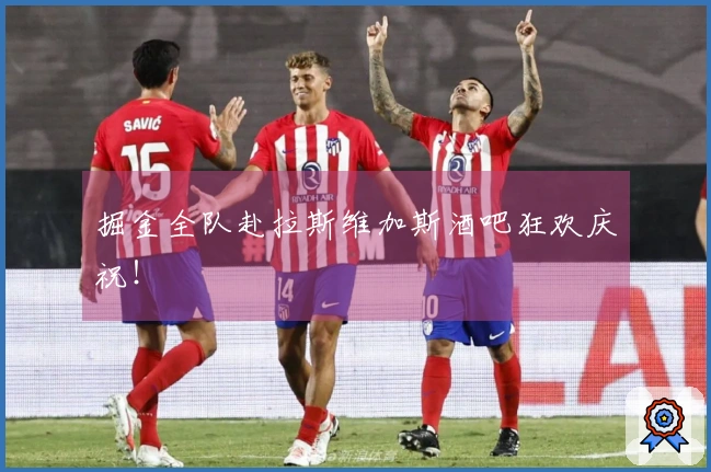 掘金全队赴拉斯维加斯酒吧狂欢庆祝！