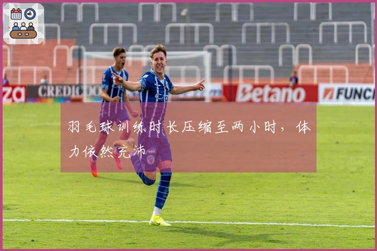 羽毛球训练时长压缩至两小时,体力依然充沛