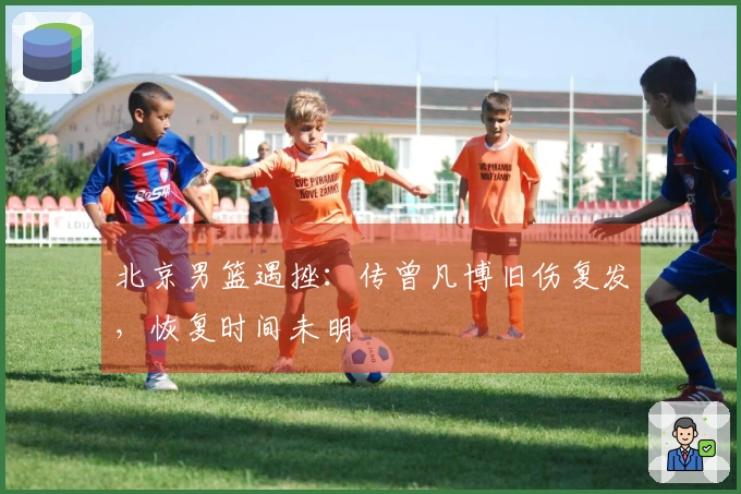 北京男篮遇挫：传曾凡博旧伤复发，恢复时间未明