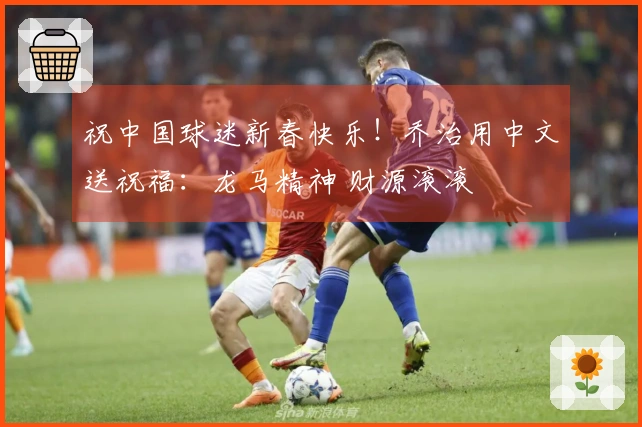 祝中国球迷新春快乐！乔治用中文送祝福：龙马精神 财源滚滚