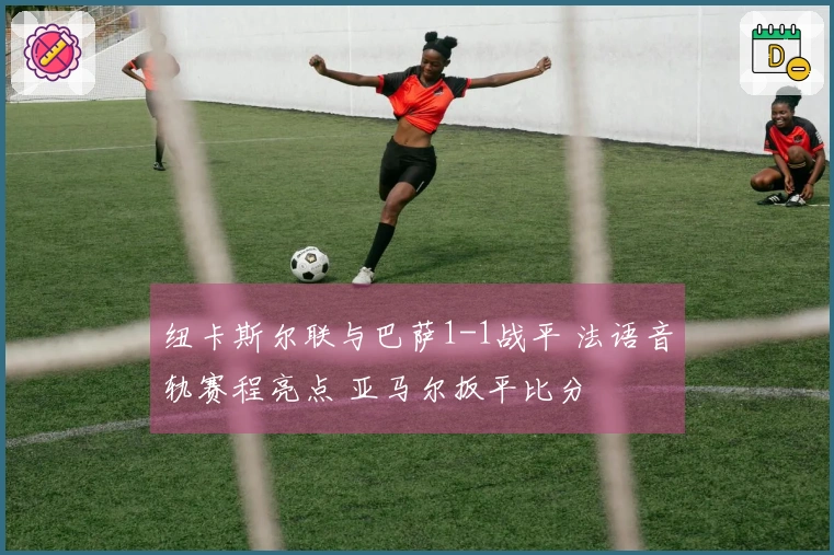 纽卡斯尔联与巴萨1-1战平 法语音轨赛程亮点 亚马尔扳平比分