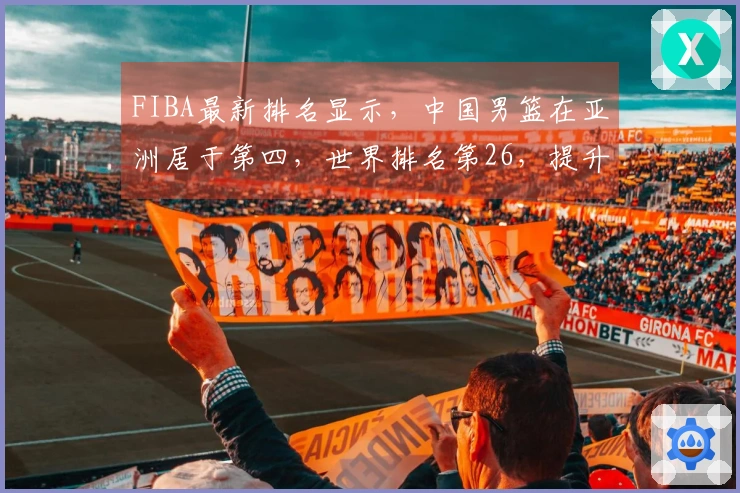 FIBA最新排名显示,中国男篮在亚洲居于第四,世界排名第26,提升潜力巨大
