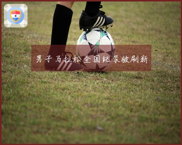 男子马拉松全国纪录被刷新