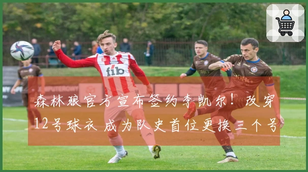 森林狼官方宣布签约李凯尔！改穿12号球衣 成为队史首位更换三个号码的球员