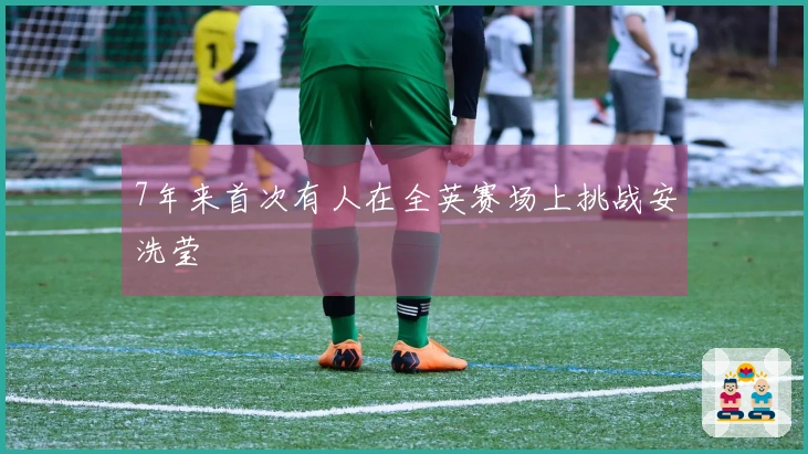 7年来首次有人在全英赛场上挑战安洗莹