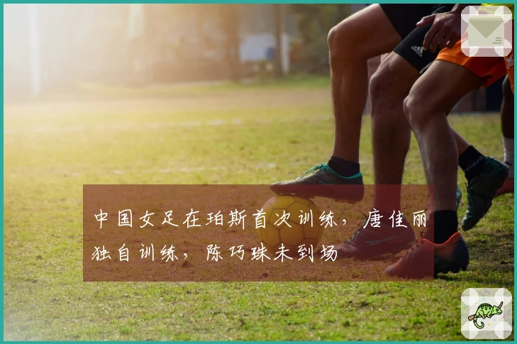 中国女足在珀斯首次训练，唐佳丽独自训练，陈巧珠未到场