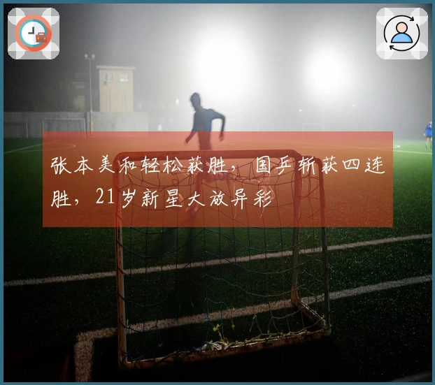 张本美和轻松获胜，国乒斩获四连胜，21岁新星大放异彩