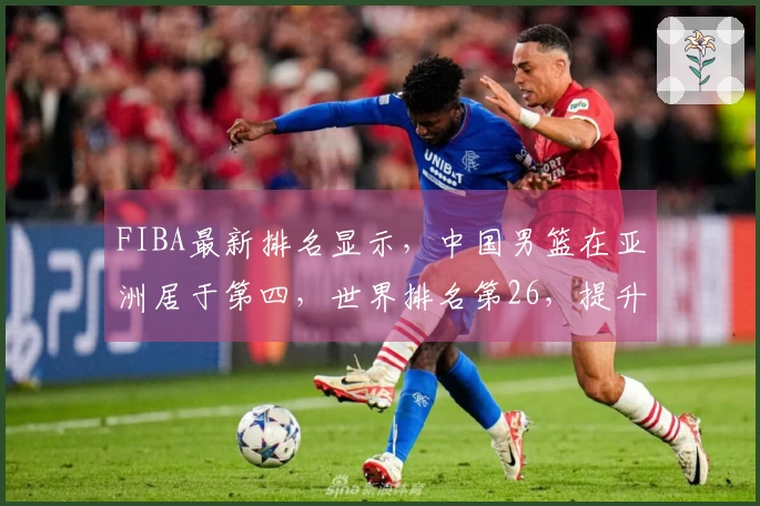 FIBA最新排名显示，中国男篮在亚洲居于第四，世界排名第26，提升潜力巨大