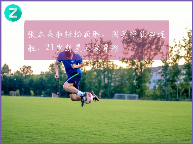 张本美和轻松获胜，国乒斩获四连胜，21岁新星大放异彩