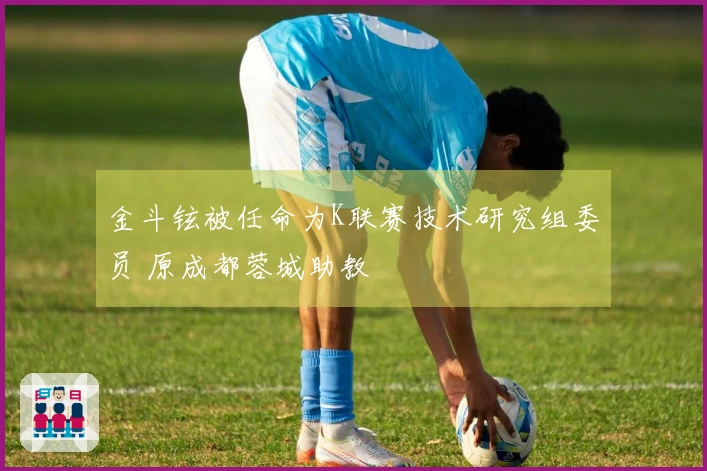 金斗铉被任命为K联赛技术研究组委员 原成都蓉城助教