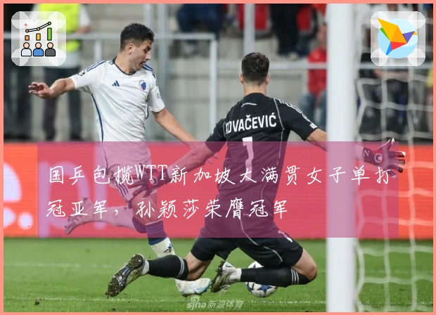 国乒包揽WTT新加坡大满贯女子单打冠亚军，孙颖莎荣膺冠军