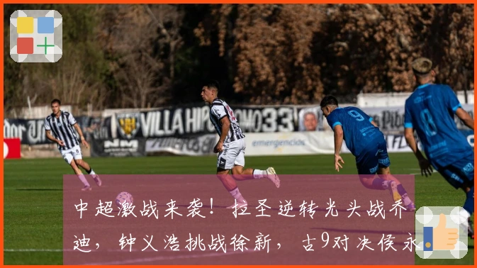 中超激战来袭！拉圣逆转光头战乔迪，钟义浩挑战徐新，古9对决侯永永！