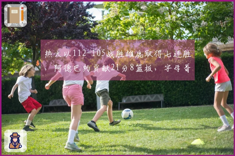 热火以112-105战胜雄鹿取得七连胜，阿德巴约贡献21分8篮板，字母哥得31分，拉尔森表现出色28分6助攻6篮板