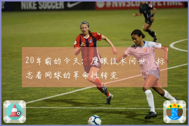 20年前的今天：鹰眼技术问世，标志着网球的革命性转变