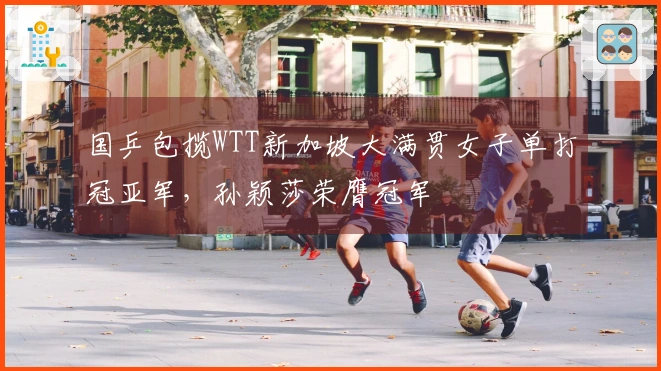 国乒包揽WTT新加坡大满贯女子单打冠亚军，孙颖莎荣膺冠军