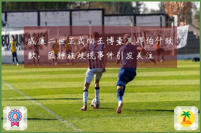 威廉二世正式向王博豪及邓伯什致歉，因种族歧视事件引发关注