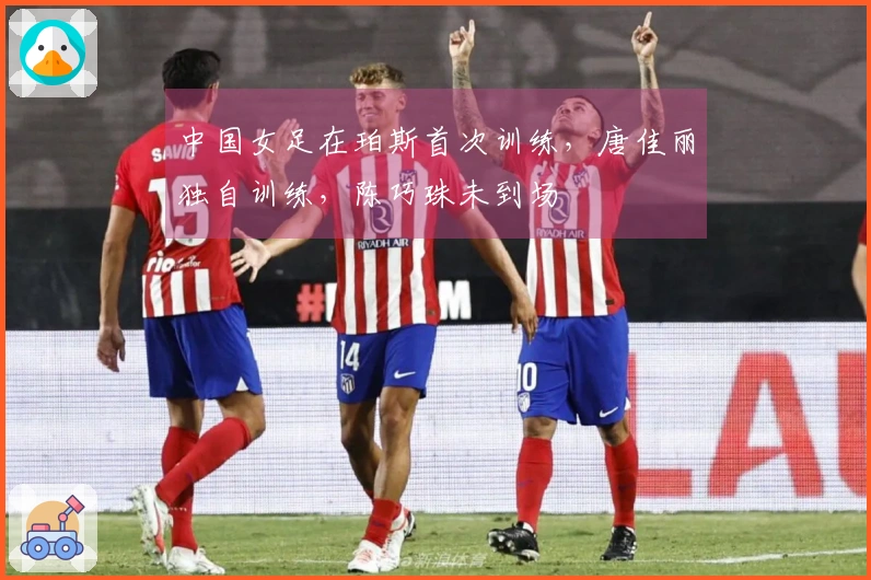 中国女足在珀斯首次训练，唐佳丽独自训练，陈巧珠未到场